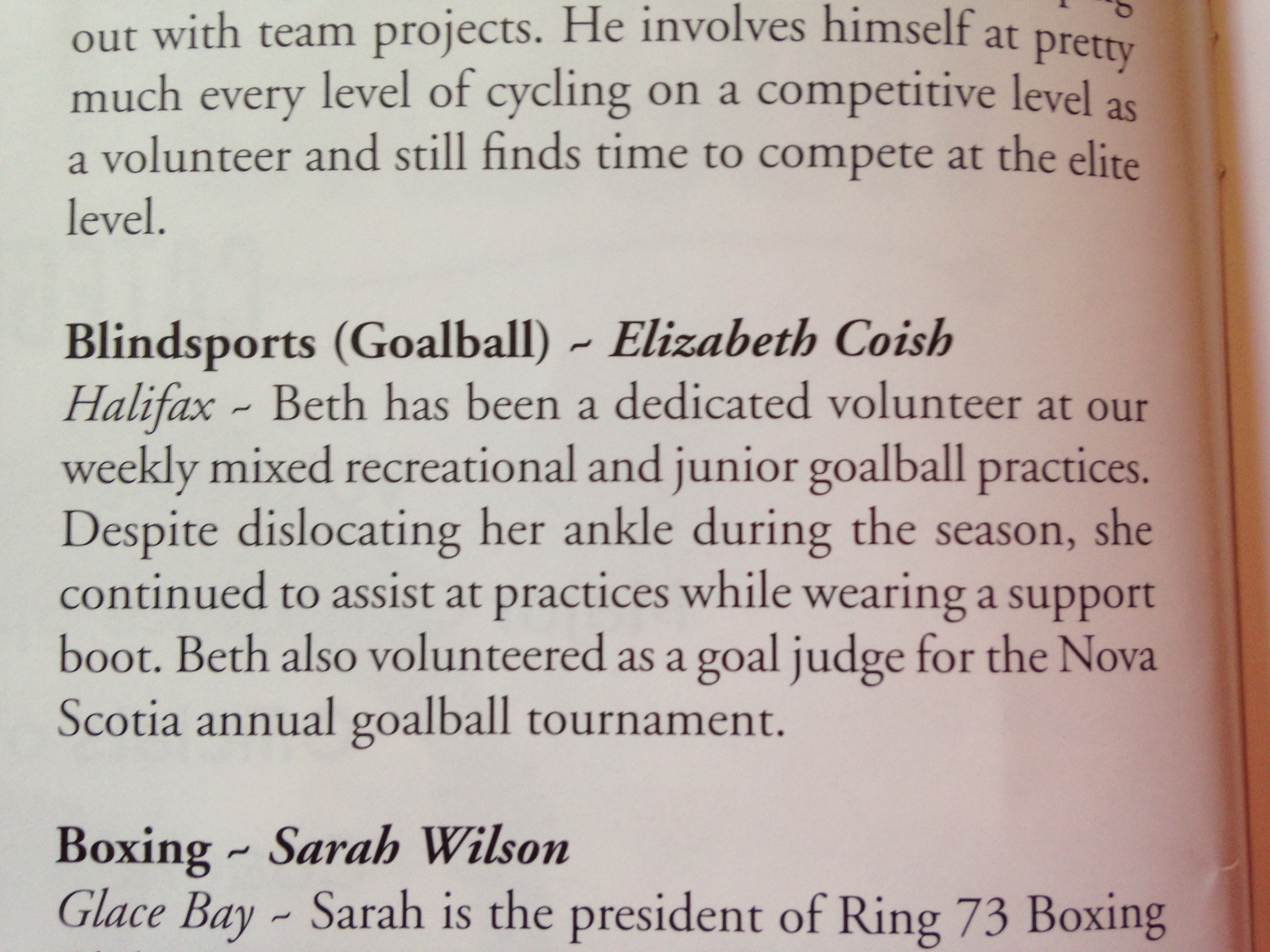 Volunteer of the Year - Beth Coish, Halifax  Beth has been a dedicated volunteer at our weekly mixed recreational and junior goalball practices. Despite disloacting her ankle during the season, she continued to assist at practices while wearing a support boot. Beth also volunteered as a goal judge for the Nova Scotia Open annual goalball tournamen