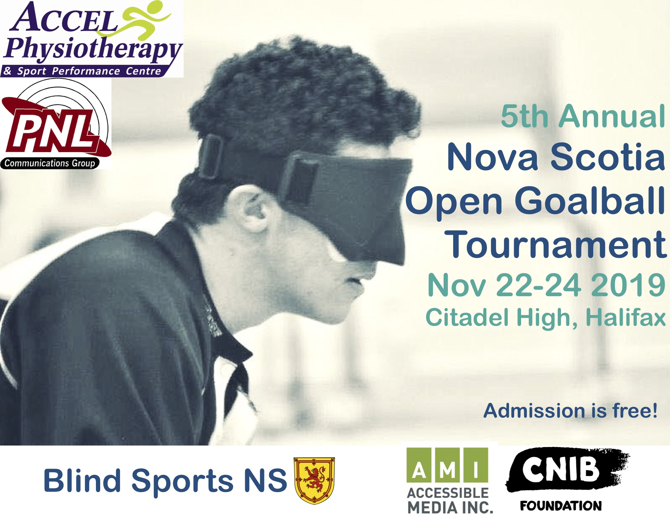 Poster Description: A shoulders up profile photo of a person wearing goalball eyeshades in deep focus. 5th Annual Nova Scotia Open Goalball Tournament Nov 22-24 2019 Citadel High, Halifax Admission is Free! Blind Sports NS and provincial coat of arms lion in yellow. Featured Sponsors logos include: Accel Physiotherapy & Sport Performance Centre; PNL Communications Group; Accessible Media Inc; CNIB Foundation.  